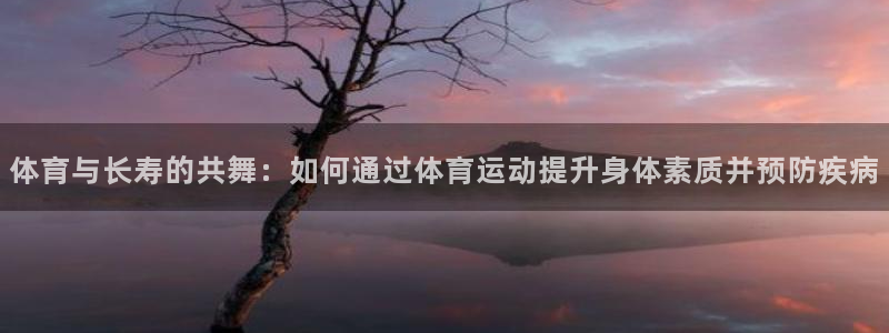 球客岛：体育与长寿的共舞：如何通过体育运动提升身体素质并预防疾病