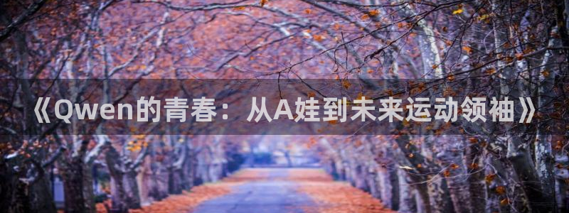 球客岛：《Qwen的青春：从A娃到未来运动领袖》
