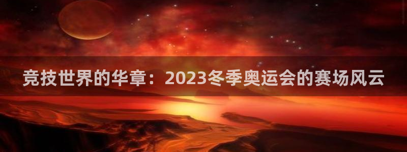 球客岛：竞技世界的华章：2023冬季奥运会的赛场风云