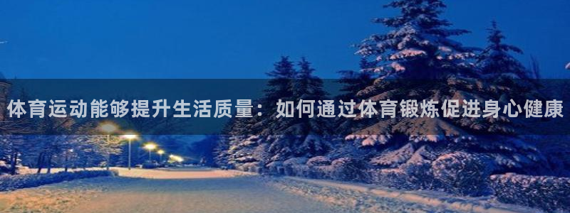 球客岛：体育运动能够提升生活质量：如何通过体育锻炼促进身心健康